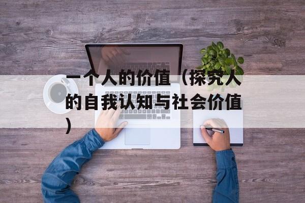 一个人的价值（探究人的自我认知与社会价值）-第1张图片-