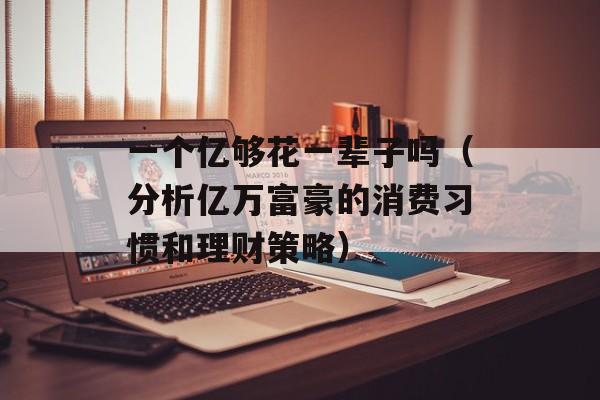 一个亿够花一辈子吗（分析亿万富豪的消费习惯和理财策略）-第1张图片-