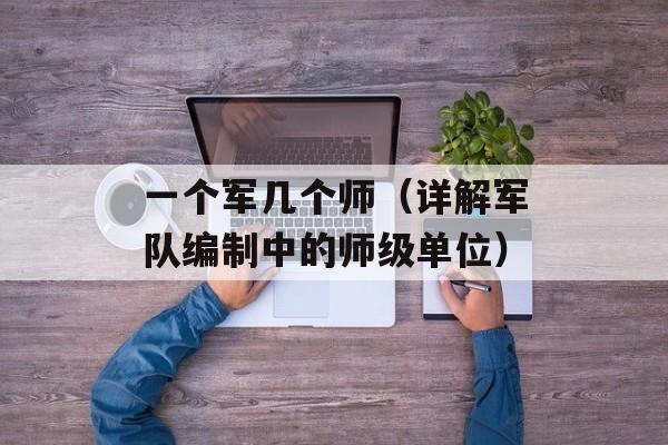 一个军几个师（详解军队编制中的师级单位）-第1张图片-