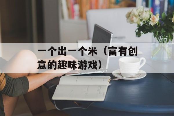 一个出一个米（富有创意的趣味游戏）-第1张图片-