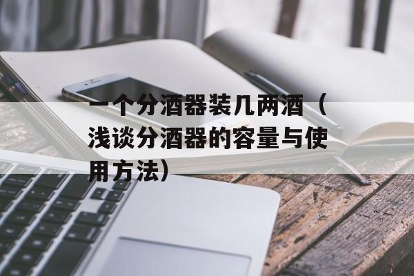 一个分酒器装几两酒（浅谈分酒器的容量与使用方法）-第1张图片-