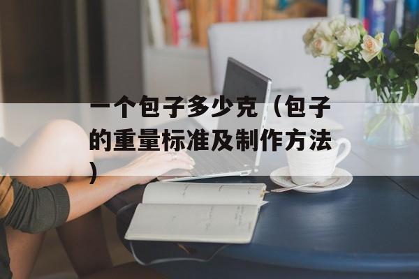 一个包子多少克（包子的重量标准及制作方法）-第1张图片-