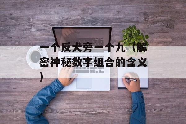 一个反犬旁一个九（解密神秘数字组合的含义）-第1张图片-