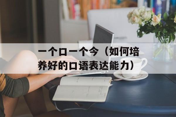一个口一个今（如何培养好的口语表达能力）-第1张图片-