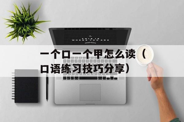 一个口一个甲怎么读（口语练习技巧分享）-第1张图片-