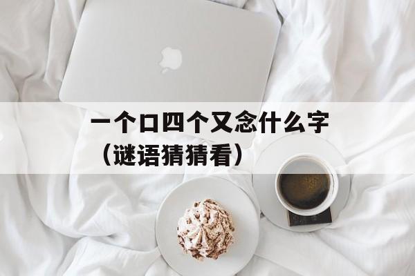一个口四个又念什么字（谜语猜猜看）-第1张图片-