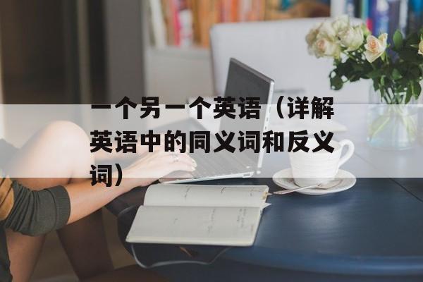 一个另一个英语（详解英语中的同义词和反义词）-第1张图片-