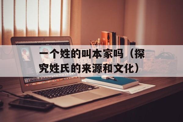 一个姓的叫本家吗（探究姓氏的来源和文化）-第1张图片-