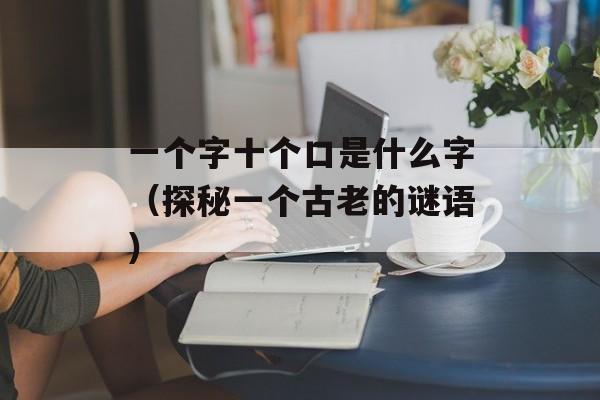 一个字十个口是什么字（探秘一个古老的谜语）-第1张图片-