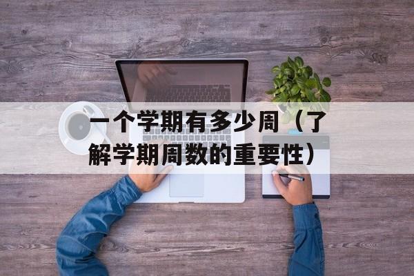 一个学期有多少周（了解学期周数的重要性）-第1张图片-