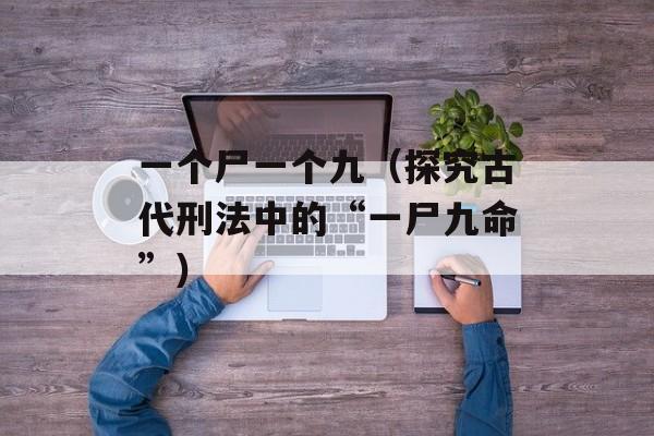 一个尸一个九（探究古代刑法中的“一尸九命”）-第1张图片-