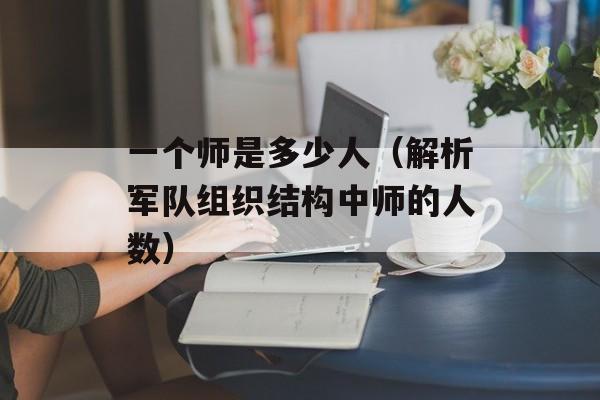 一个师是多少人（解析军队组织结构中师的人数）-第1张图片-