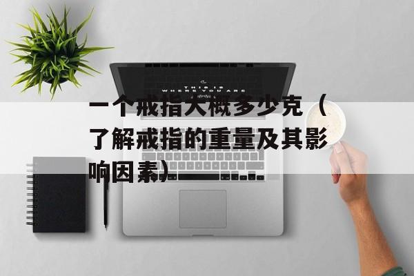 一个戒指大概多少克（了解戒指的重量及其影响因素）-第1张图片-