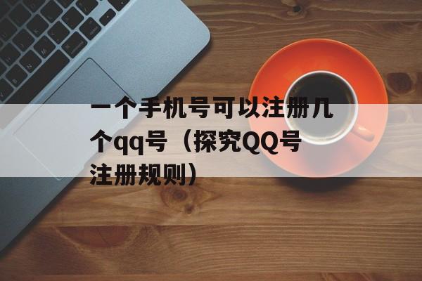 一个手机号可以注册几个qq号（探究QQ号注册规则）-第1张图片-