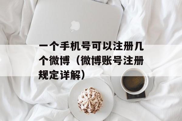 一个手机号可以注册几个微博（微博账号注册规定详解）-第1张图片-