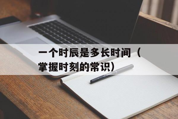 一个时辰是多长时间（掌握时刻的常识）-第1张图片-