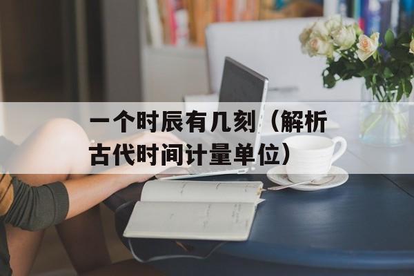 一个时辰有几刻（解析古代时间计量单位）-第1张图片-