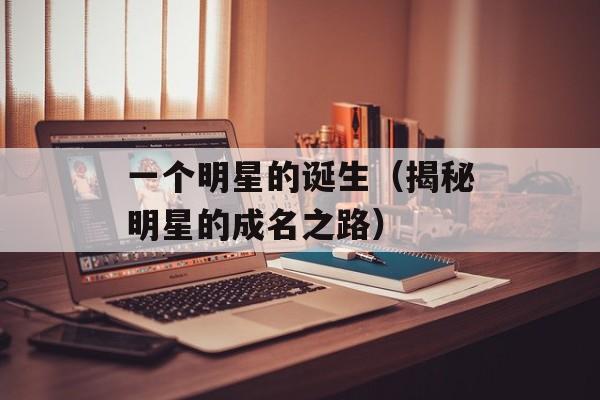 一个明星的诞生（揭秘明星的成名之路）-第1张图片-