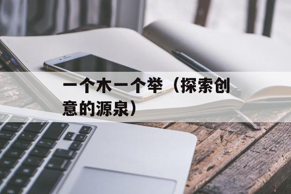一个木一个举（探索创意的源泉）-第1张图片-