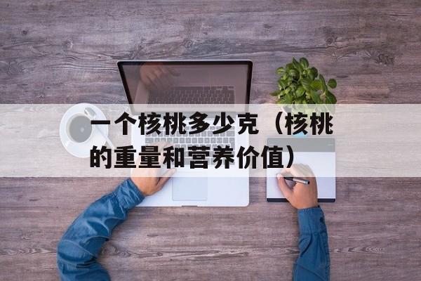 一个核桃多少克（核桃的重量和营养价值）-第1张图片-