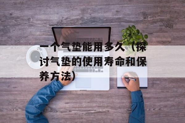 一个气垫能用多久（探讨气垫的使用寿命和保养方法）-第1张图片-