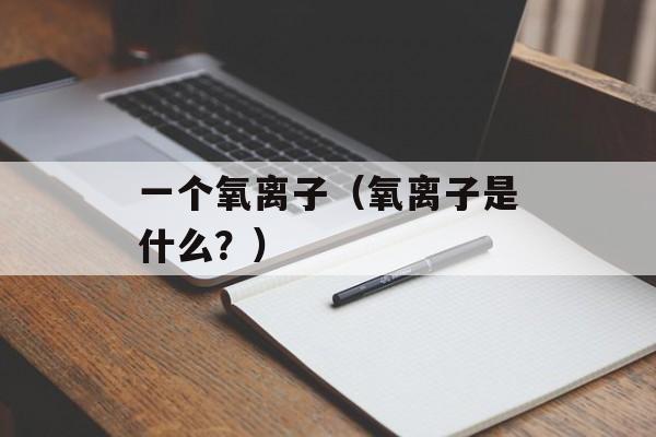 一个氧离子（氧离子是什么？）-第1张图片-