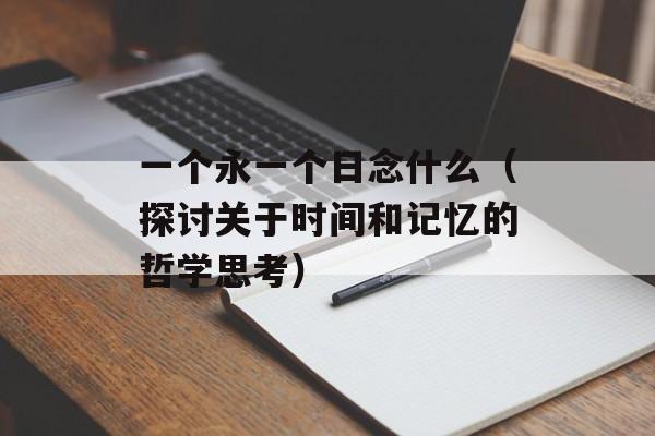 一个永一个日念什么（探讨关于时间和记忆的哲学思考）-第1张图片-