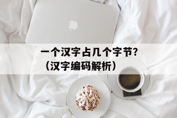 一个汉字占几个字节？（汉字编码解析）-第1张图片-