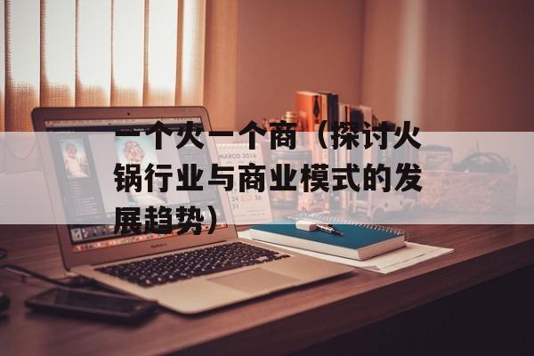 一个火一个商（探讨火锅行业与商业模式的发展趋势）-第1张图片-