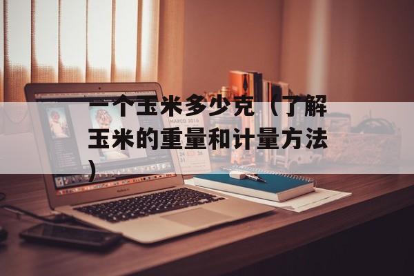 一个玉米多少克（了解玉米的重量和计量方法）-第1张图片-