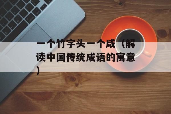 一个竹字头一个咸（解读中国传统成语的寓意）-第1张图片-