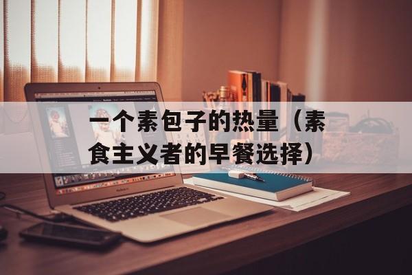 一个素包子的热量（素食主义者的早餐选择）-第1张图片-