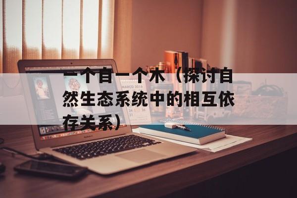 一个自一个木（探讨自然生态系统中的相互依存关系）-第1张图片-