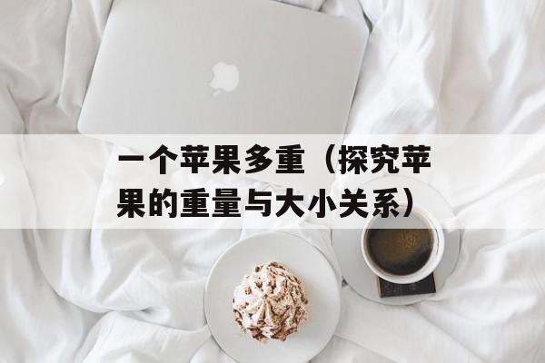 一个苹果多重（探究苹果的重量与大小关系）-第1张图片-