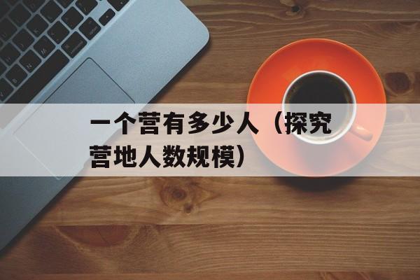 一个营有多少人（探究营地人数规模）-第1张图片-