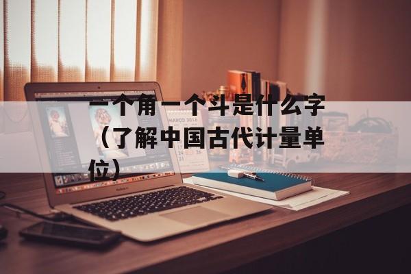 一个角一个斗是什么字（了解中国古代计量单位）-第1张图片-