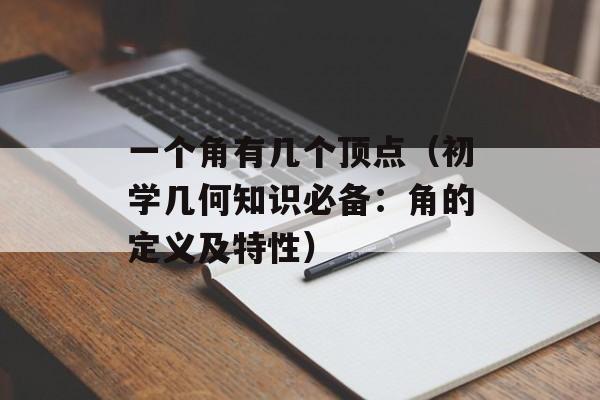 一个角有几个顶点（初学几何知识必备：角的定义及特性）-第1张图片-