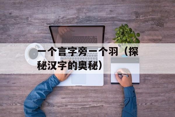 一个言字旁一个羽（探秘汉字的奥秘）-第1张图片-