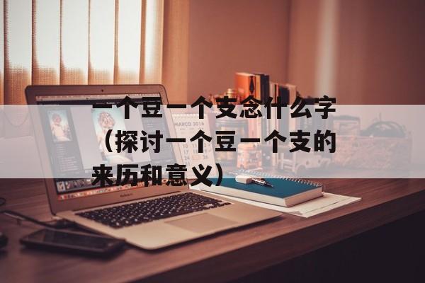 一个豆一个支念什么字（探讨一个豆一个支的来历和意义）-第1张图片-