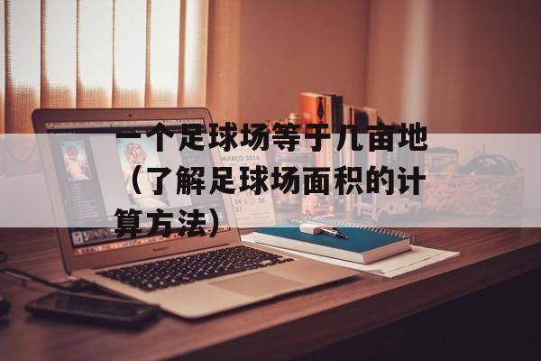 一个足球场等于几亩地（了解足球场面积的计算方法）-第1张图片-