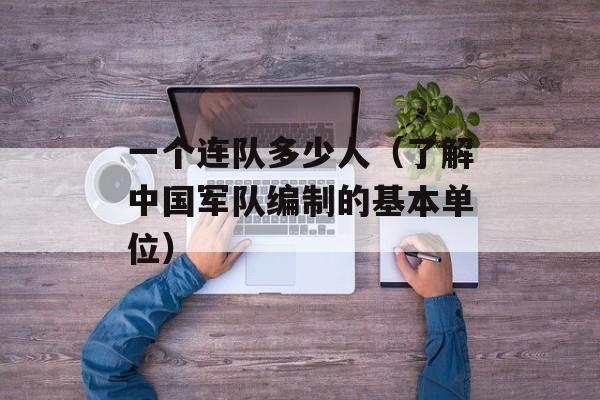 一个连队多少人（了解中国军队编制的基本单位）-第1张图片-