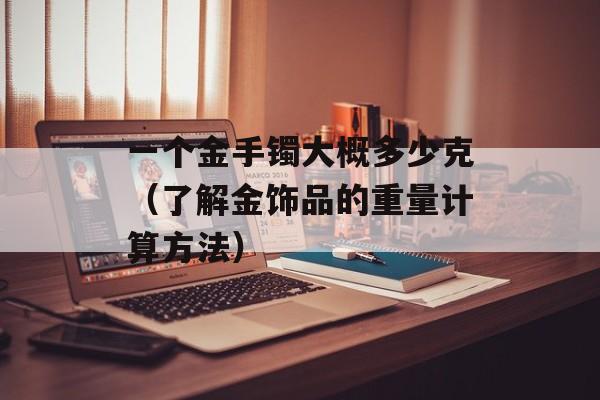 一个金手镯大概多少克（了解金饰品的重量计算方法）-第1张图片-