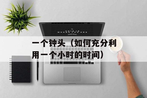 一个钟头（如何充分利用一个小时的时间）-第1张图片-