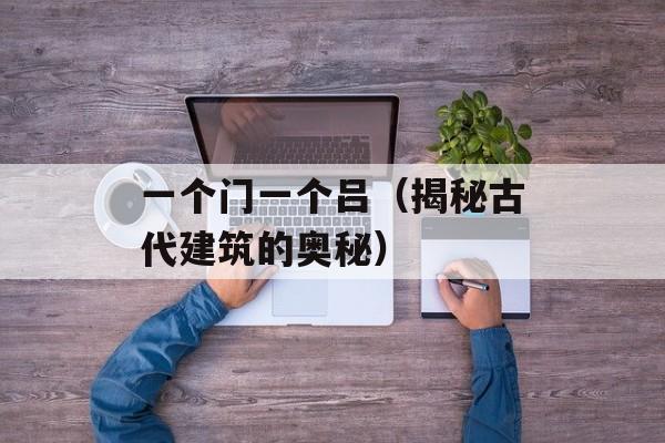 一个门一个吕（揭秘古代建筑的奥秘）-第1张图片-