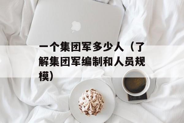 一个集团军多少人（了解集团军编制和人员规模）-第1张图片-