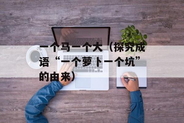 一个马一个大（探究成语“一个萝卜一个坑”的由来）-第1张图片-