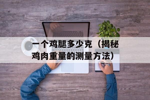 一个鸡腿多少克（揭秘鸡肉重量的测量方法）-第1张图片-