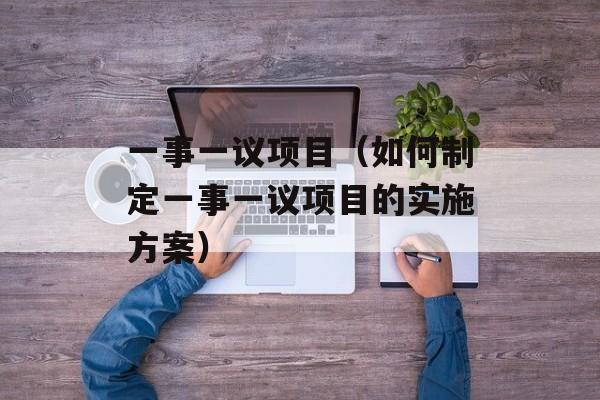 一事一议项目（如何制定一事一议项目的实施方案）-第1张图片-