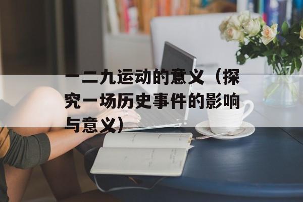 一二九运动的意义（探究一场历史事件的影响与意义）-第1张图片-