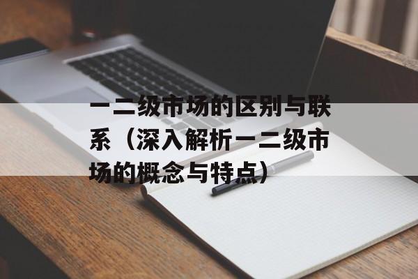 一二级市场的区别与联系（深入解析一二级市场的概念与特点）-第1张图片-